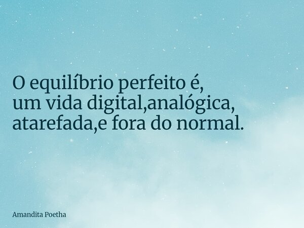 O equilíbrio perfeito é, um vida digital,analógica, atarefada,e fora do normal.... Frase de Amandita Poetha.
