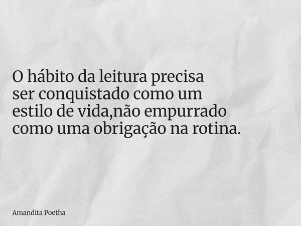 O hábito da leitura precisa ser conquistado como um estilo de vida,não empurrado como uma obrigação na rotina.... Frase de Amandita Poetha.