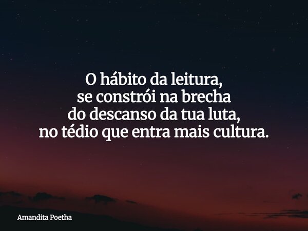 O hábito da leitura, se constrói na brecha do descanso da tua luta, no tédio que entra mais cultura.... Frase de Amandita Poetha.