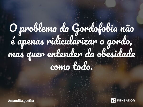 ⁠O problema da Gordofobia não é apenas ridicularizar o gordo, mas quer entender da obesidade como todo.... Frase de Amandita.poetha.
