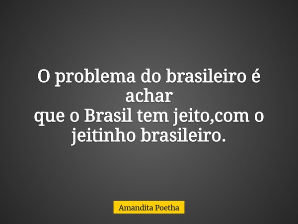 O problema do brasileiro é achar que o Brasil tem jeito,com o jeitinho brasileiro.... Frase de Amandita Poetha.
