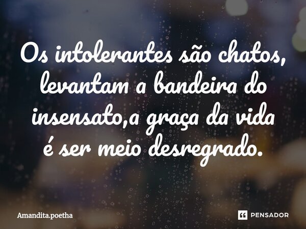 ⁠Os intolerantes são chatos, levantam a bandeira do insensato,a graça da vida é ser meio desregrado.... Frase de Amandita.poetha.