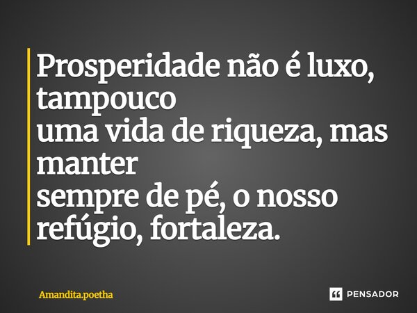 ⁠Prosperidade não é luxo, tampouco uma vida de riqueza, mas manter sempre de pé, o nosso refúgio, fortaleza.... Frase de Amandita.poetha.