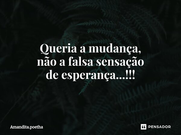 ⁠Queria a mudança, não a falsa sensação de esperança...!!!... Frase de Amandita.poetha.
