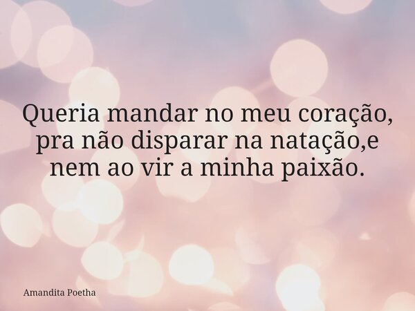 Queria mandar no meu coração, pra não disparar na natação,e nem ao vir a minha paixão.... Frase de Amandita Poetha.
