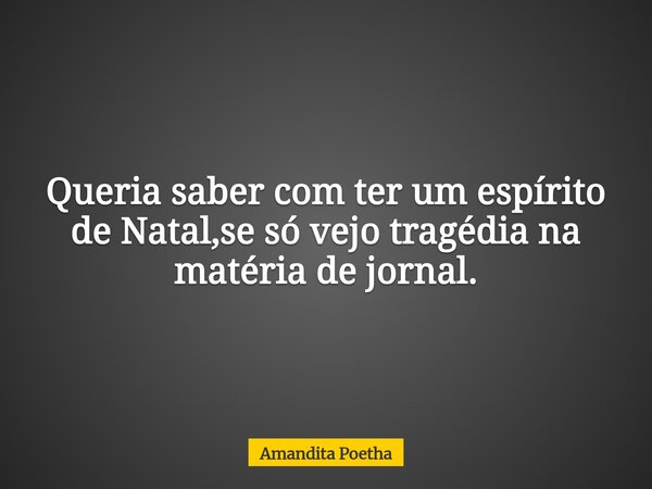 Queria saber com ter um espírito de Natal,se só vejo tragédia na matéria de jornal.... Frase de Amandita Poetha.
