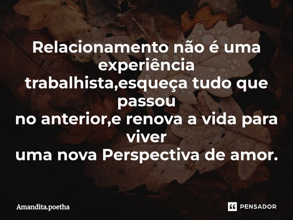 ⁠Relacionamento não é uma experiência trabalhista,esqueça tudo que passou no anterior,e renova a vida para viver uma nova Perspectiva de amor.... Frase de Amandita.poetha.