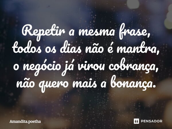 ⁠Repetir a mesma frase, todos os dias não é mantra, o negócio já virou cobrança, não quero mais a bonança.... Frase de Amandita.poetha.