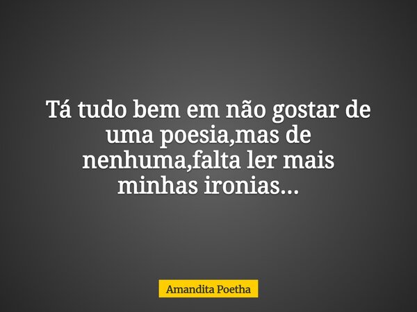 Tá tudo bem em não gostar de uma poesia,mas de nenhuma,falta ler mais minhas ironias...... Frase de Amandita Poetha.
