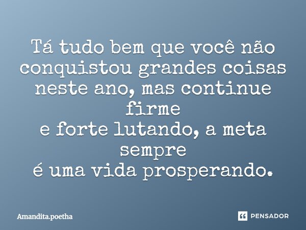 Tá tudo bem que você não conquistou grandes coisas neste ano, mas continue firme e forte lutando, a meta sempre é uma vida prosperando.⁠... Frase de Amandita.poetha.