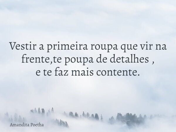 Vestir a primeira roupa que vir na frente,te poupa de detalhes , e te faz mais contente.... Frase de Amandita Poetha.