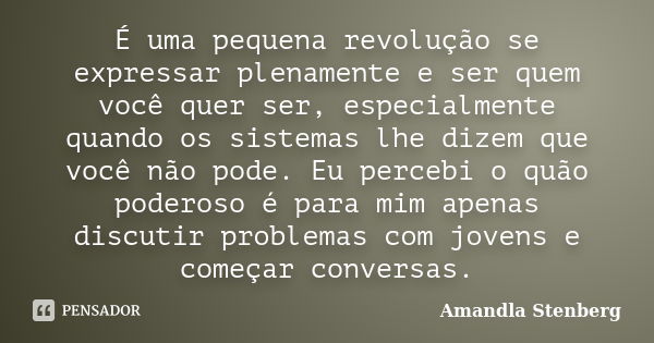 É uma pequena revolução se expressar plenamente e ser quem você quer ser, especialmente quando os sistemas lhe dizem que você não pode. Eu percebi o quão podero... Frase de Amandla Stenberg.