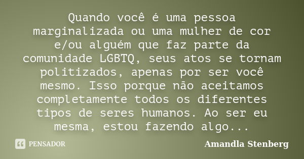 Quando você é uma pessoa marginalizada ou uma mulher de cor e/ou alguém que faz parte da comunidade LGBTQ, seus atos se tornam politizados, apenas por ser você ... Frase de Amandla Stenberg.