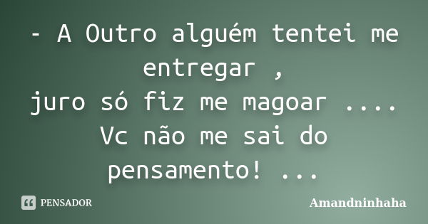 - A Outro alguém tentei me entregar , juro só fiz me magoar .... Vc não me sai do pensamento! ...... Frase de Amandninhaha.