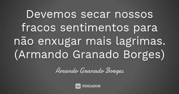 Devemos secar nossos fracos sentimentos para não enxugar mais lagrimas. (Armando Granado Borges)... Frase de (Amando Granado Borges).