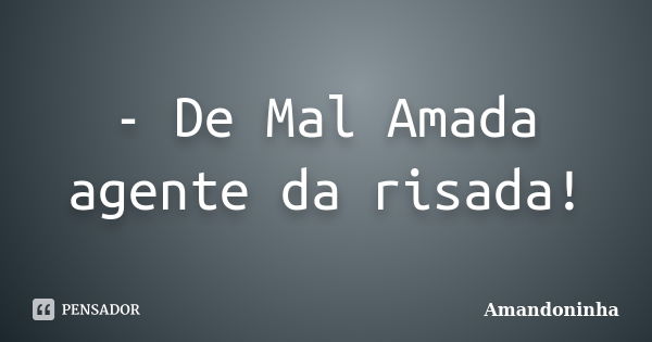 - De Mal Amada agente da risada!... Frase de Amandoninha.