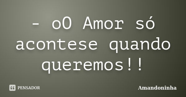 - oO Amor só acontese quando queremos!!... Frase de Amandoninha.