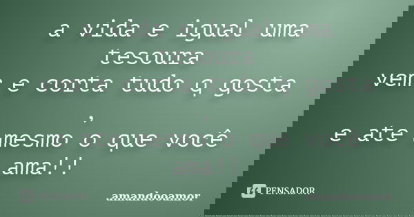 a vida e igual uma tesoura vem e corta tudo q gosta , e ate mesmo o que você ama!!... Frase de amandooamor.