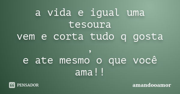 a vida e igual uma tesoura vem e corta tudo q gosta , e ate mesmo o que você ama!!... Frase de amandooamor.