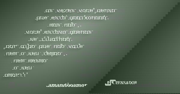 as vezes você pensa que está apaixonado, mas não , você estava apenas se iludindo, por algo que não vale nem o seu tempo , nem mesmo o seu amor!!... Frase de amandooamor.