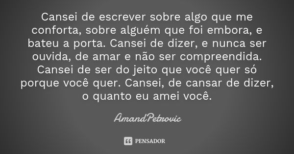 Cansei de escrever sobre algo que me conforta, sobre alguém que foi embora, e bateu a porta. Cansei de dizer, e nunca ser ouvida, de amar e não ser compreendida... Frase de AmandPetrovic.