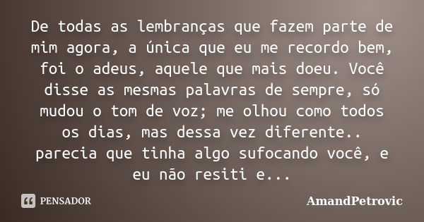 De todas as lembranças que fazem parte de mim agora, a única que eu me recordo bem, foi o adeus, aquele que mais doeu. Você disse as mesmas palavras de sempre, ... Frase de AmandPetrovic.