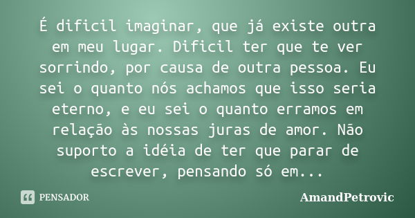 É dificil imaginar, que já existe outra em meu lugar. Dificil ter que te ver sorrindo, por causa de outra pessoa. Eu sei o quanto nós achamos que isso seria ete... Frase de AmandPetrovic.