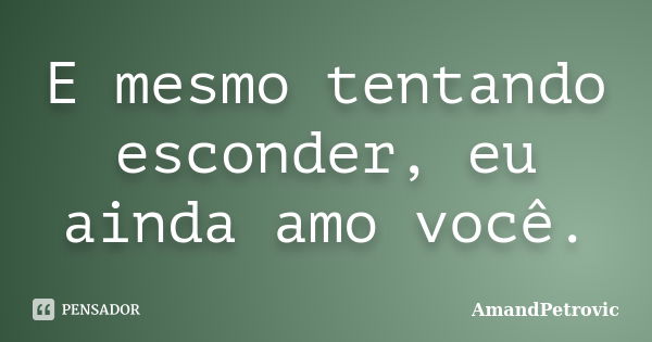 E mesmo tentando esconder, eu ainda amo você.... Frase de AmandPetrovic.