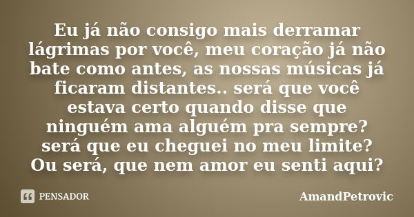 Eu já não consigo mais derramar lágrimas por você, meu coração já não bate como antes, as nossas músicas já ficaram distantes.. será que você estava certo quand... Frase de AmandPetrovic.