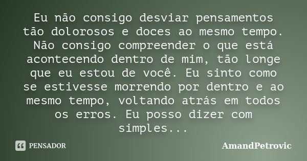 Eu não consigo desviar pensamentos tão dolorosos e doces ao mesmo tempo. Não consigo compreender o que está acontecendo dentro de mim, tão longe que eu estou de... Frase de AmandPetrovic.