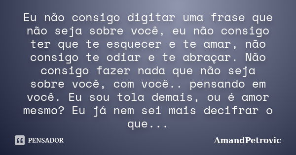 Eu não consigo digitar uma frase que não seja sobre você, eu não consigo ter que te esquecer e te amar, não consigo te odiar e te abraçar. Não consigo fazer nad... Frase de AmandPetrovic.