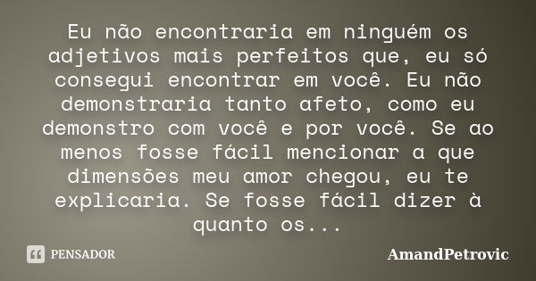 Eu não encontraria em ninguém os adjetivos mais perfeitos que, eu só consegui encontrar em você. Eu não demonstraria tanto afeto, como eu demonstro com você e p... Frase de AmandPetrovic.