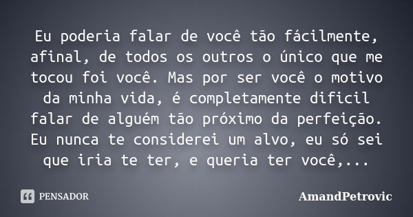 Eu poderia falar de você tão fácilmente, afinal, de todos os outros o único que me tocou foi você. Mas por ser você o motivo da minha vida, é completamente difi... Frase de AmandPetrovic.