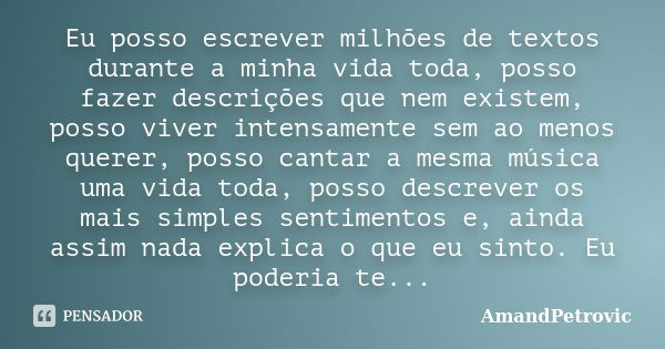 Eu posso escrever milhões de textos durante a minha vida toda, posso fazer descrições que nem existem, posso viver intensamente sem ao menos querer, posso canta... Frase de AmandPetrovic.