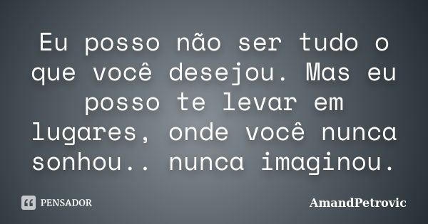 Eu posso não ser tudo o que você desejou. Mas eu posso te levar em lugares, onde você nunca sonhou.. nunca imaginou.... Frase de AmandPetrovic.