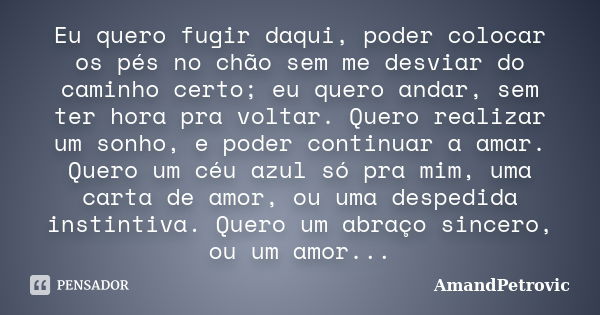 Eu quero fugir daqui, poder colocar os pés no chão sem me desviar do caminho certo; eu quero andar, sem ter hora pra voltar. Quero realizar um sonho, e poder co... Frase de AmandPetrovic.