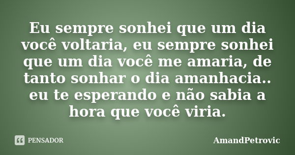 Eu sempre sonhei que um dia você voltaria, eu sempre sonhei que um dia você me amaria, de tanto sonhar o dia amanhacia.. eu te esperando e não sabia a hora que ... Frase de AmandPetrovic.