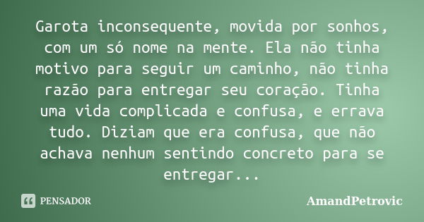 Garota inconsequente, movida por sonhos, com um só nome na mente. Ela não tinha motivo para seguir um caminho, não tinha razão para entregar seu coração. Tinha ... Frase de AmandPetrovic.