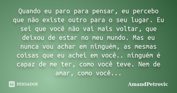 Quando eu paro para pensar, eu percebo que não existe outro para o seu lugar. Eu sei que você não vai mais voltar, que deixou de estar no meu mundo. Mas eu nunc... Frase de AmandPetrovic.