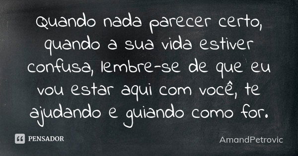 Quando nada parecer certo, quando a sua vida estiver confusa, lembre-se de que eu vou estar aqui com você, te ajudando e guiando como for.... Frase de AmandPetrovic.