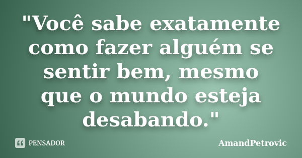 "Você sabe exatamente como fazer alguém se sentir bem, mesmo que o mundo esteja desabando."... Frase de AmandPetrovic.