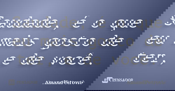 Saudade, é o que eu mais gosto de ter, e de você.... Frase de AmandPetrovic.