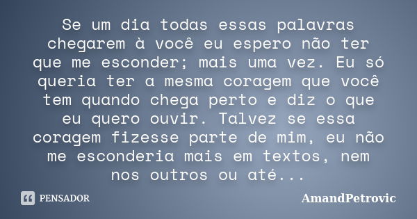 Se um dia todas essas palavras chegarem à você eu espero não ter que me esconder; mais uma vez. Eu só queria ter a mesma coragem que você tem quando chega perto... Frase de AmandPetrovic.