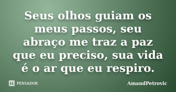 Seus olhos guiam os meus passos, seu abraço me traz a paz que eu preciso, sua vida é o ar que eu respiro.... Frase de AmandPetrovic.