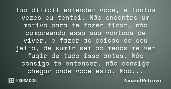 Tão difícil entender você, e tantas vezes eu tentei. Não encontro um motivo para te fazer ficar, não compreendo essa sua vontade de viver, e fazer as coisas do ... Frase de AmandPetrovic.