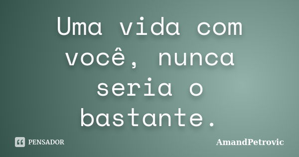 Uma vida com você, nunca seria o bastante.... Frase de AmandPetrovic.