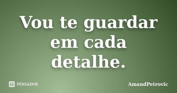 Vou te guardar em cada detalhe.... Frase de AmandPetrovic.