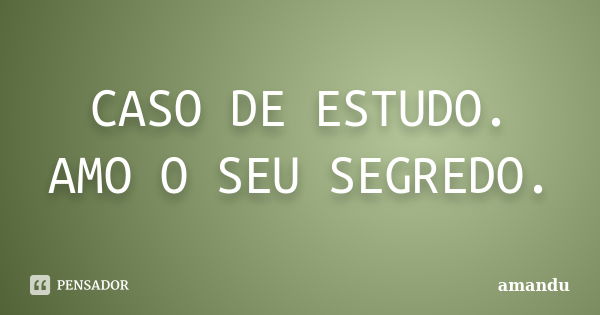 CASO DE ESTUDO. AMO O SEU SEGREDO.... Frase de AMANDU.