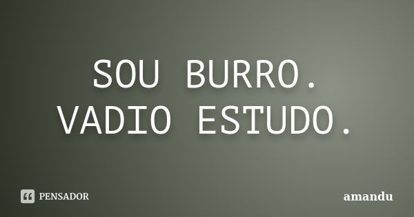 SOU BURRO. VADIO ESTUDO.... Frase de AMANDU.