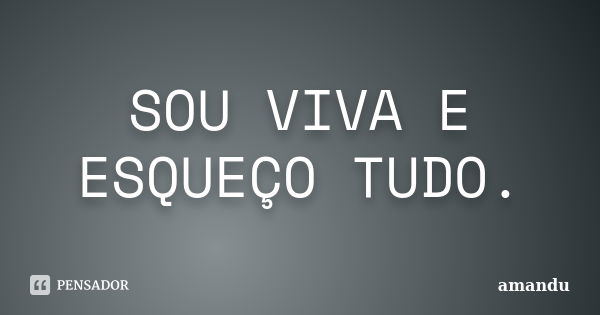 SOU VIVA E ESQUEÇO TUDO.... Frase de AMANDU.